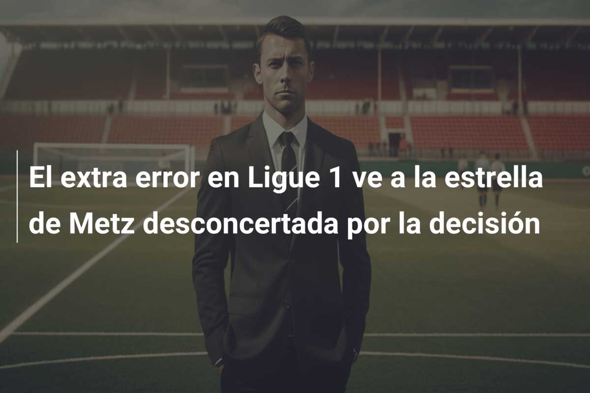 El extra error en Ligue 1 ve a la estrella de Metz desconcertada por la decisión