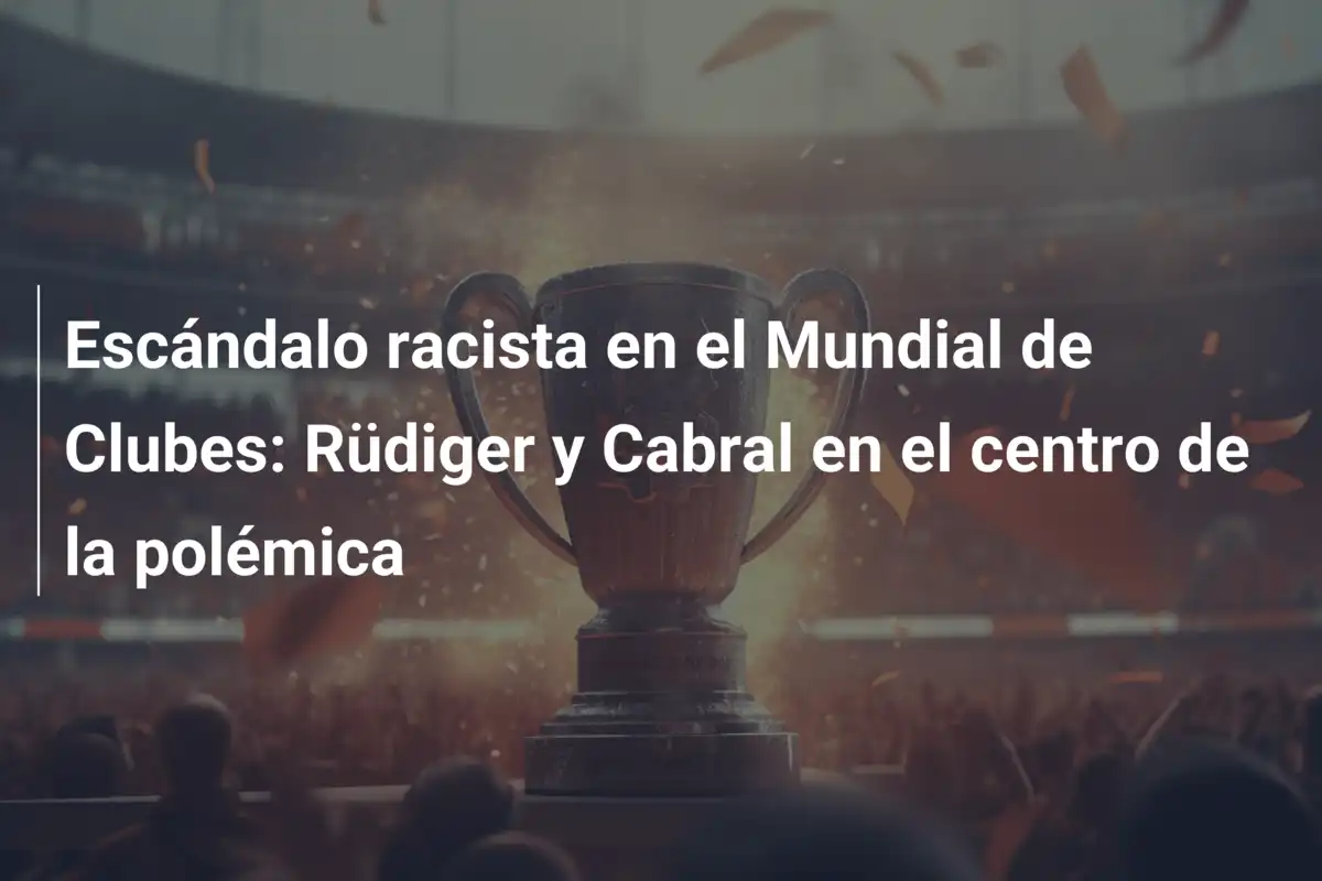 Escándalo racista en el Mundial de Clubes: Rüdiger y Cabral en el centro de la polémica