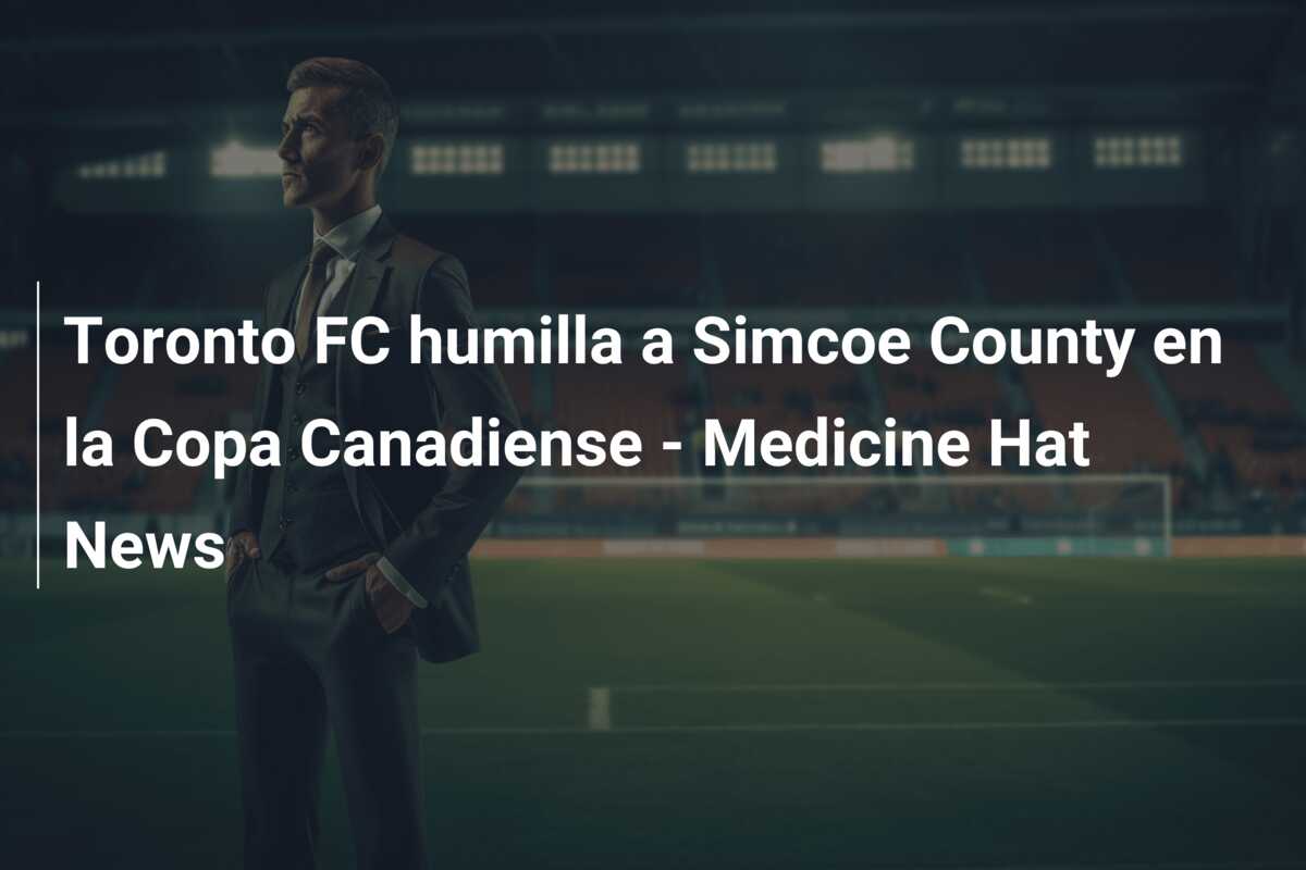 Toronto FC humilla a Simcoe County en la Copa Canadiense – Medicine Hat News