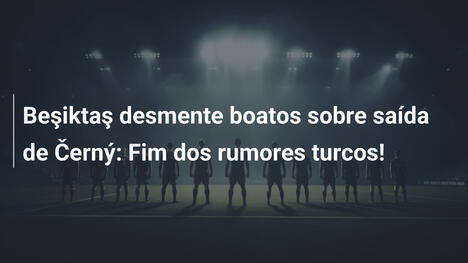 Beşiktaş desmente boatos sobre saída de Černý: Fim dos rumores turcos!