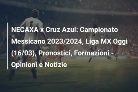 NECAXA x Cruz Azul: Campionato Messicano 2023/2024, Liga MX Oggi (16/03), Pronostici, Formazioni – Opinioni e Notizie