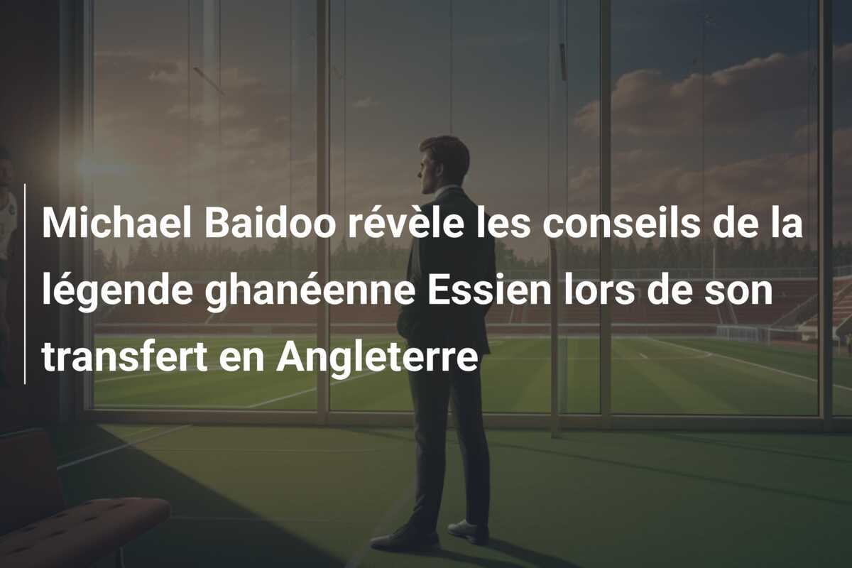 Michael Baidoo révèle les conseils de la légende ghanéenne Essien lors de son transfert en Angleterre
