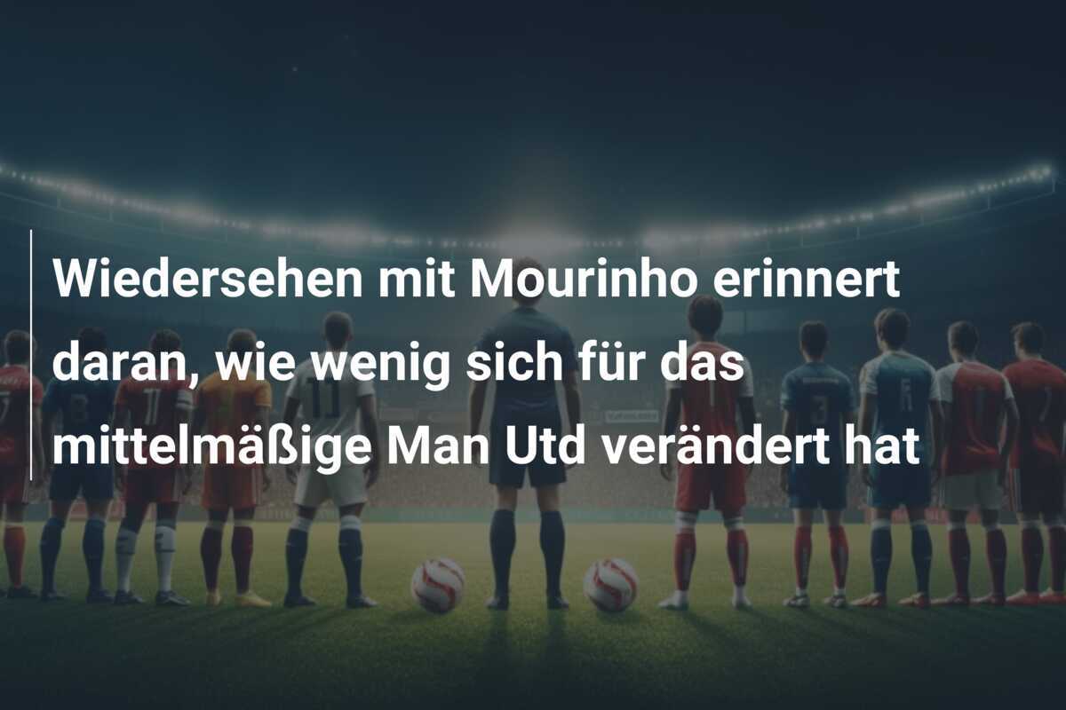 Wiedersehen mit Mourinho erinnert daran, wie wenig sich für das mittelmäßige Man Utd verändert hat