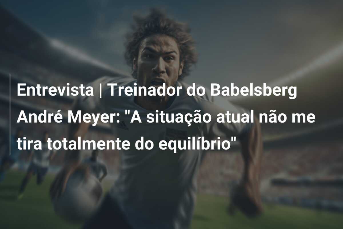 Entrevista | Treinador do Babelsberg André Meyer: "A situação atual não me tira totalmente do equilíbrio"