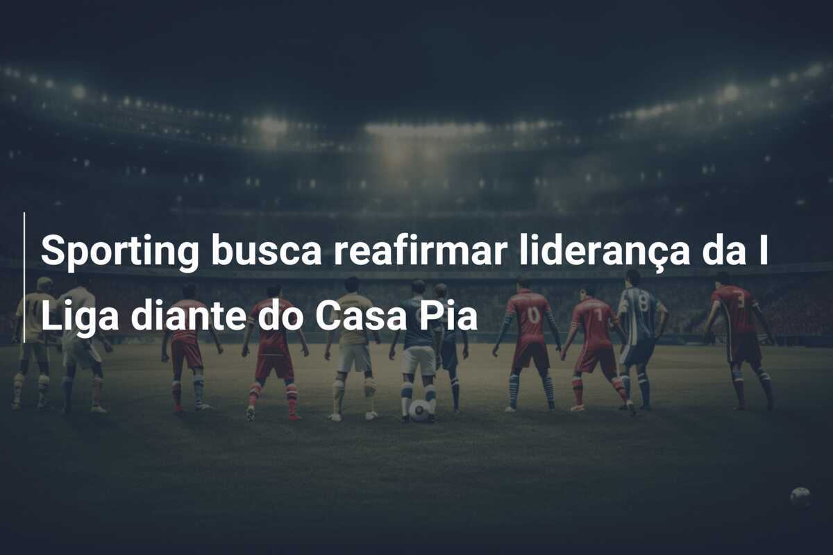 Sporting busca reafirmar liderança da I Liga diante do Casa Pia