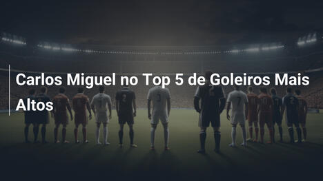 Carlos Miguel no Top 5 de Goleiros Mais Altos