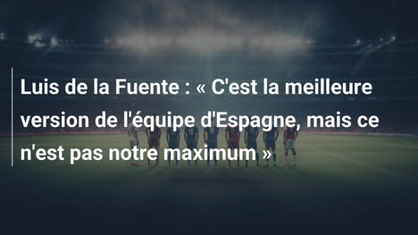 Luis de la Fuente : « C'est la meilleure version de l'équipe d'Espagne, mais ce n'est pas notre maximum »