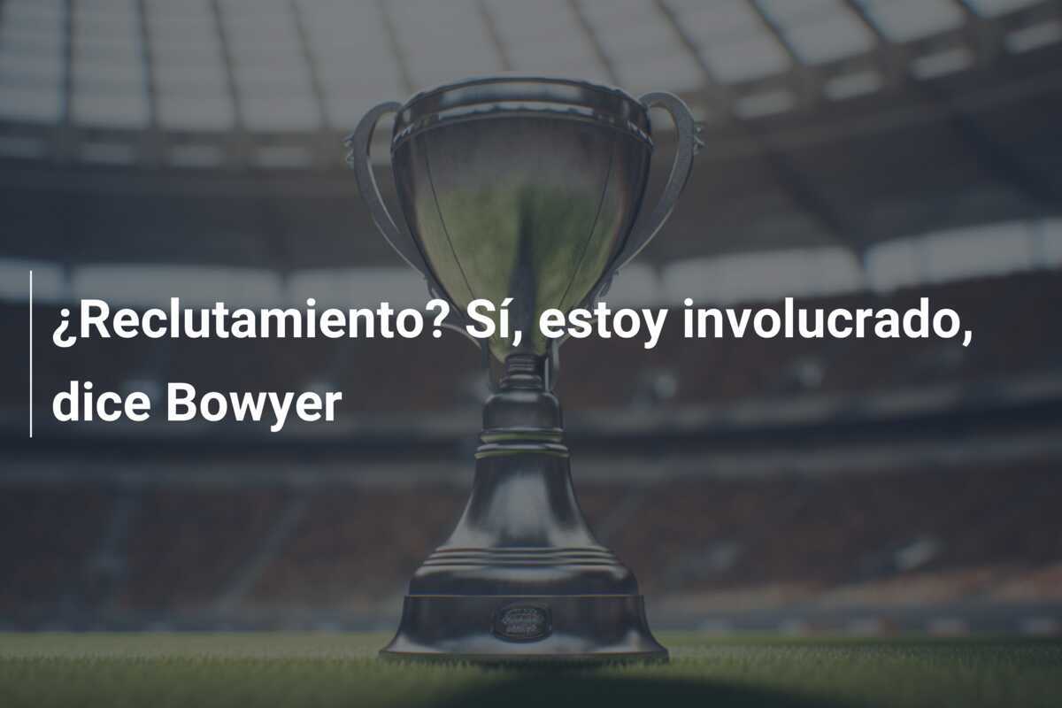 ¿Reclutamiento? Sí, estoy involucrado, dice Bowyer