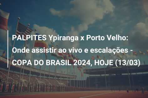 PALPITES Ypiranga x Porto Velho: Onde assistir ao vivo e escalações – COPA DO BRASIL 2024, HOJE (13/03)