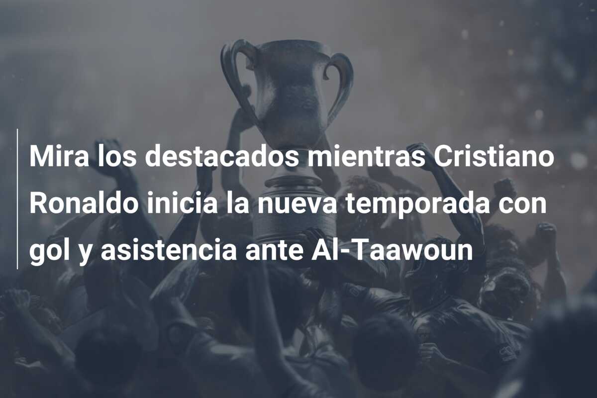 Mira los destacados mientras Cristiano Ronaldo inicia la nueva temporada con gol y asistencia ante Al-Taawoun
