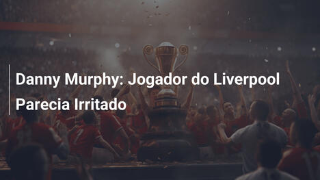 Danny Murphy: Jogador do Liverpool Parecia Irritado