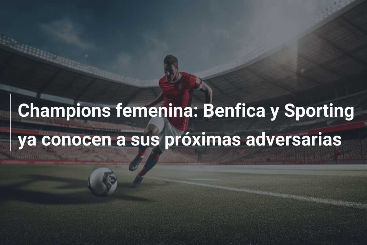 Champions femenina: Benfica y Sporting ya conocen a sus próximas adversarias