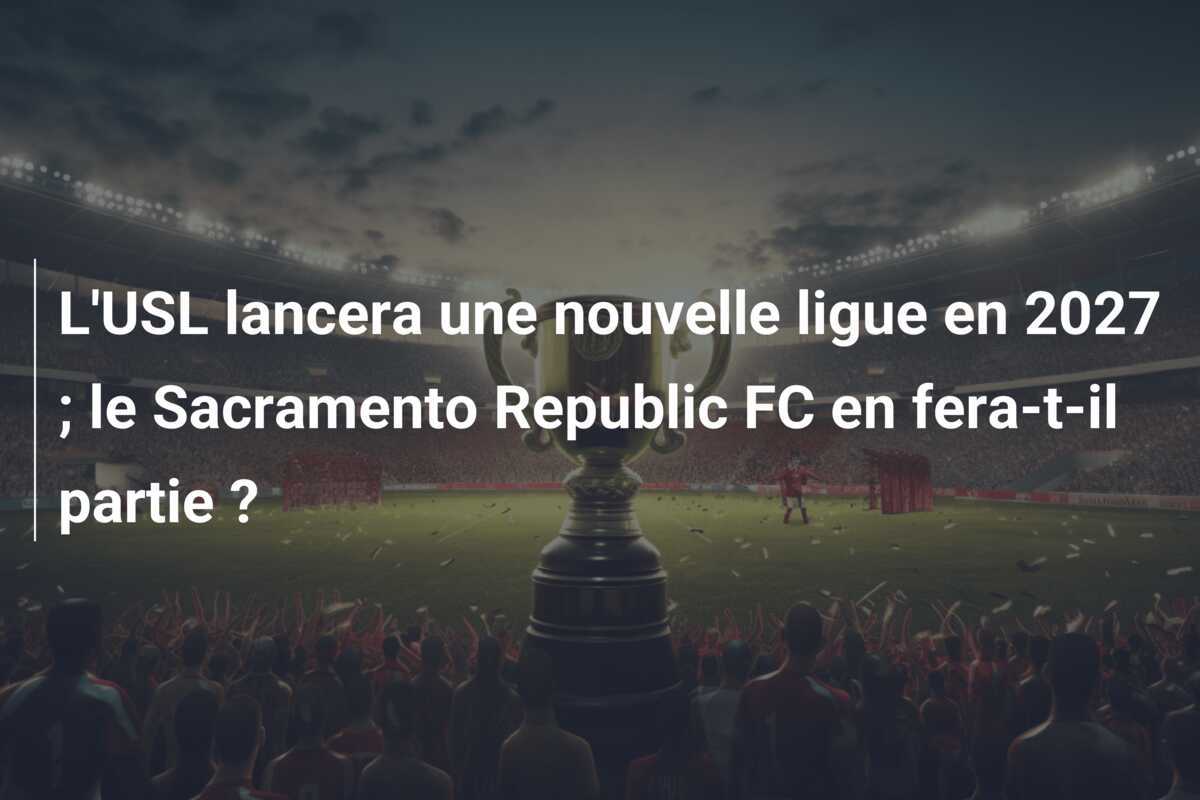 L'USL lancera une nouvelle ligue en 2027 ; le Sacramento Republic FC en fera-t-il partie ?