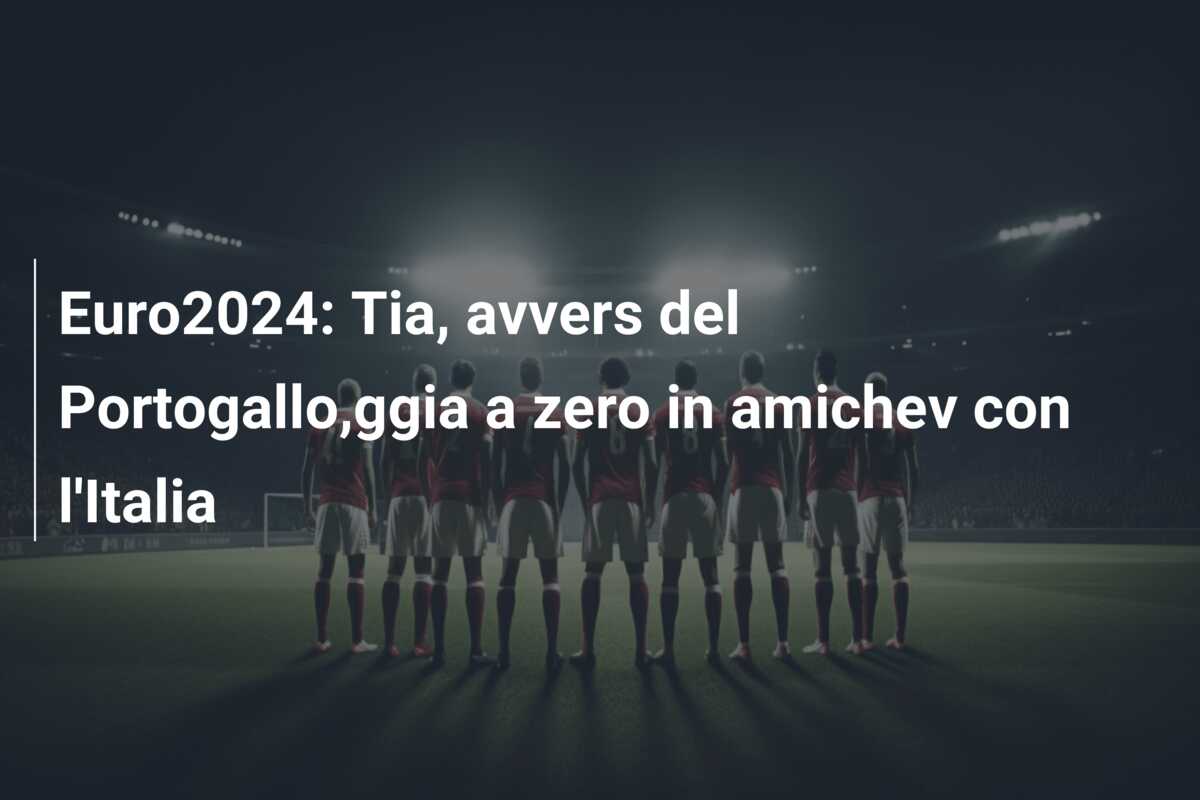 Euro2024: Tia, avvers del Portogallo,ggia a zero in amichev con l’Italia