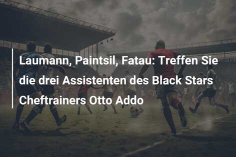 Laumann, Paintsil, Fatau: Treffen Sie die drei Assistenten des Black Stars Cheftrainers Otto Addo