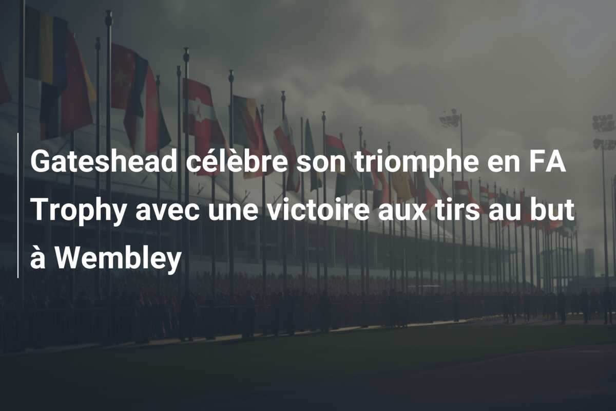 Gateshead célèbre son triomphe en FA Trophy avec une victoire aux tirs au but à Wembley