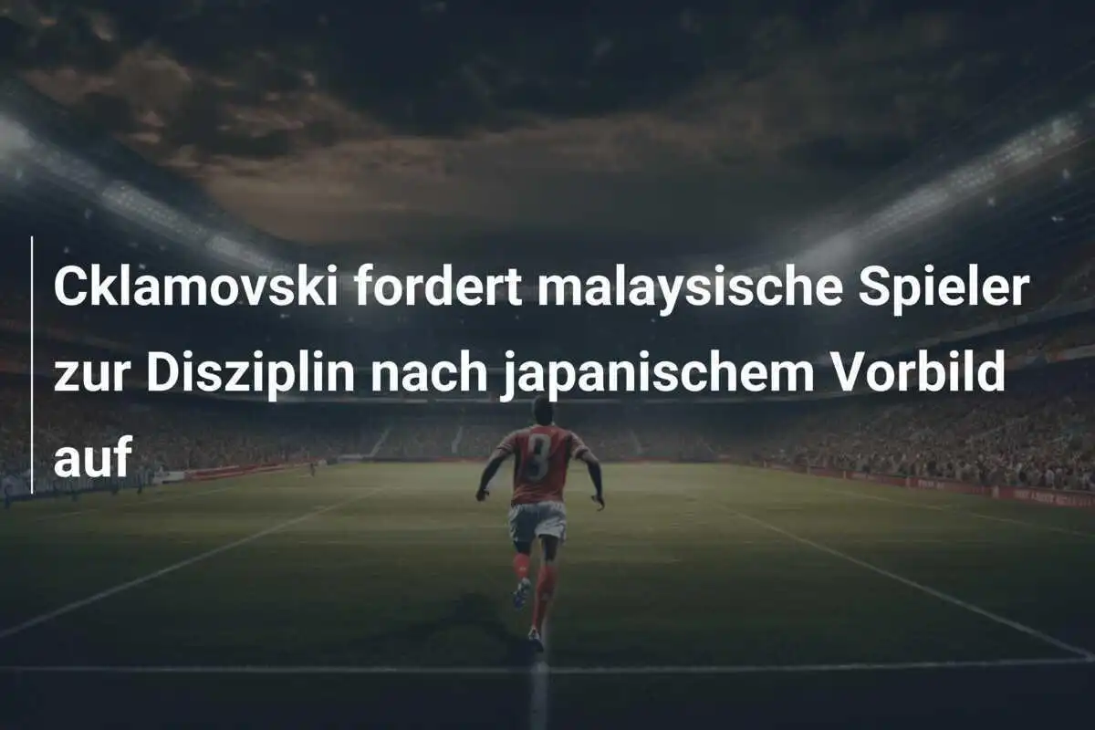 Cklamovski fordert malaysische Spieler zur Disziplin nach japanischem Vorbild auf