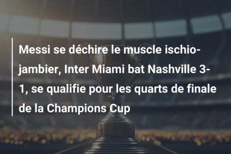 Messi se déchire le muscle ischio-jambier, Inter Miami bat Nashville 3-1, se qualifie pour les quarts de finale de la Champions Cup