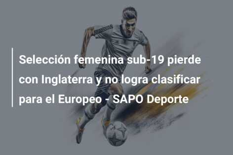 Selección femenina sub-19 pierde con Inglaterra y no logra clasificar para el Europeo – SAPO Deporte
