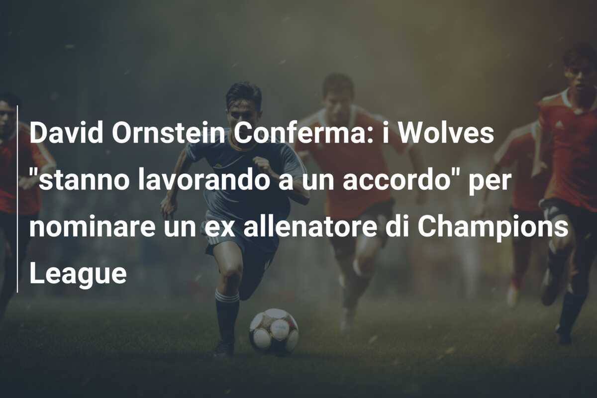David Ornstein Conferma: i Wolves "stanno lavorando a un accordo" per nominare un ex allenatore di Champions League