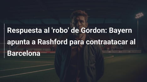 Respuesta al 'robo' de Gordon: Bayern apunta a Rashford para contraatacar al Barcelona
