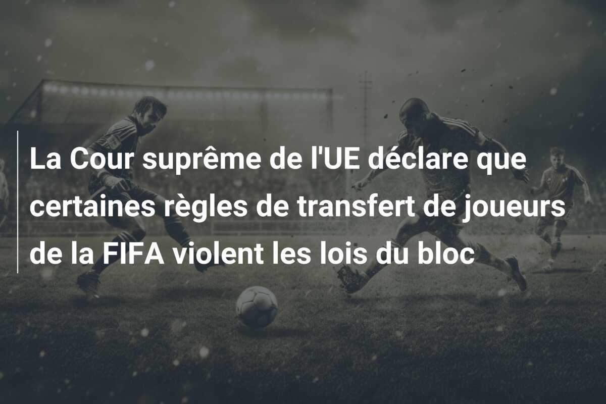 La Cour suprême de l'UE déclare que certaines règles de transfert de joueurs de la FIFA violent les lois du bloc
