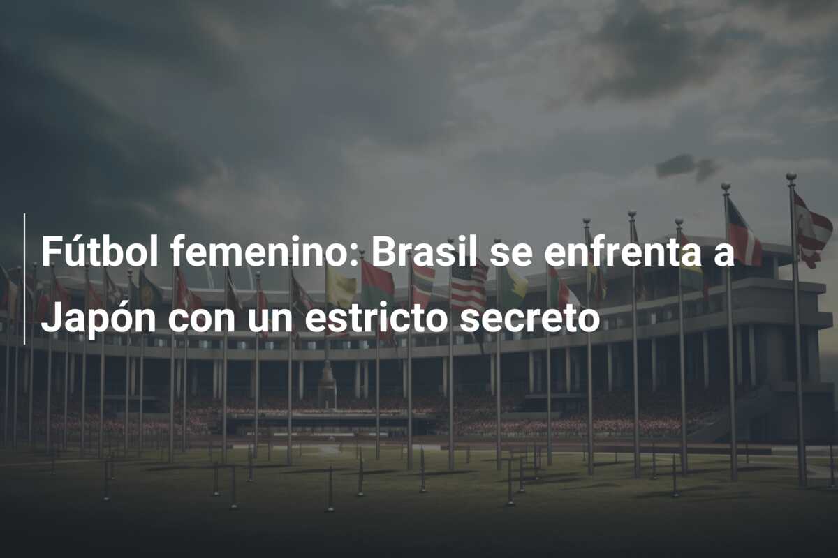 Fútbol femenino: Brasil se enfrenta a Japón con un estricto secreto