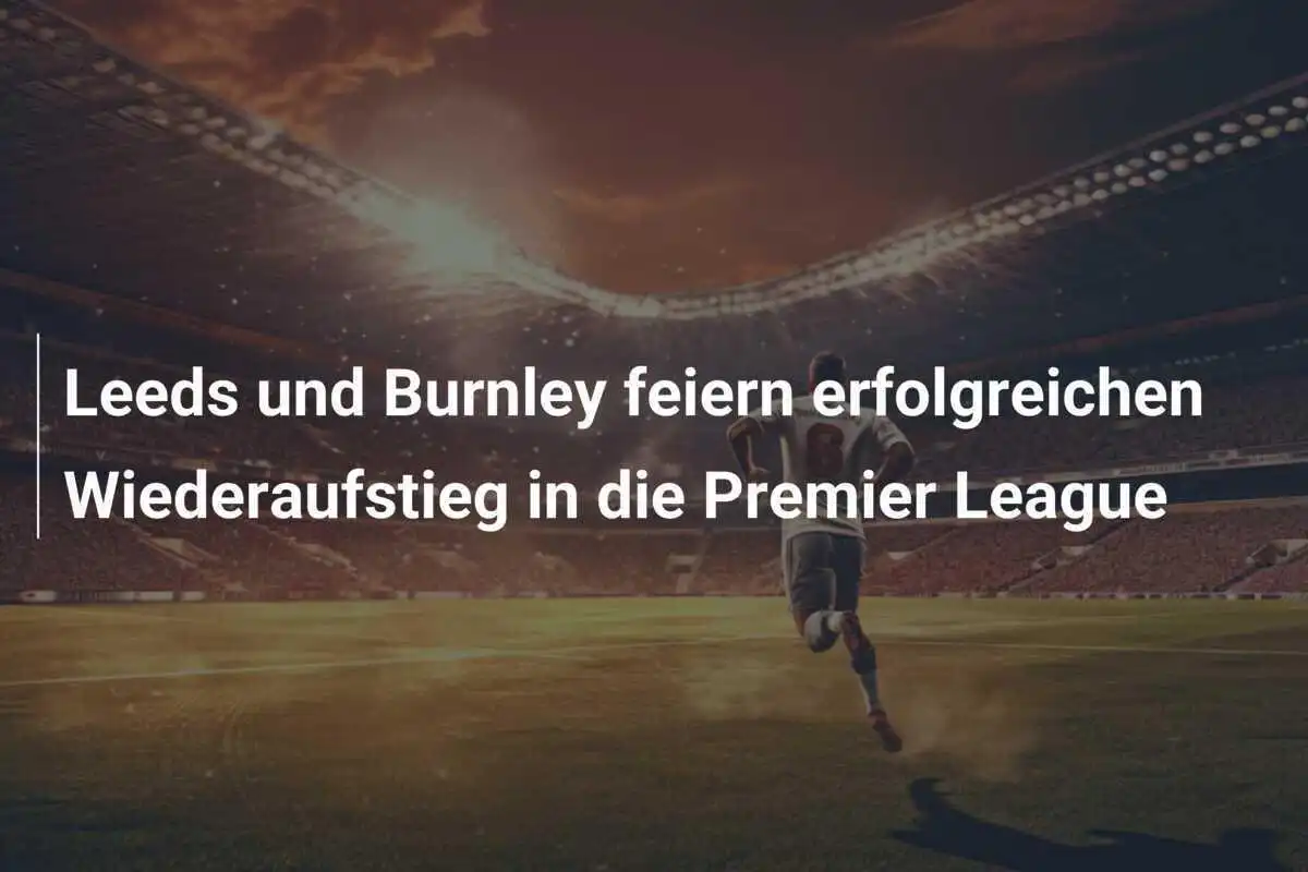 Leeds und Burnley feiern erfolgreichen Wiederaufstieg in die Premier League