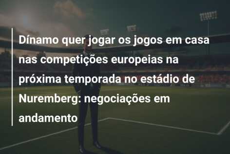 Dínamo quer jogar os jogos em casa nas competições europeias na próxima temporada no estádio de Nuremberg: negociações em andamento
