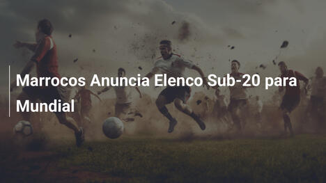 Marrocos Anuncia Elenco Sub-20 para Mundial