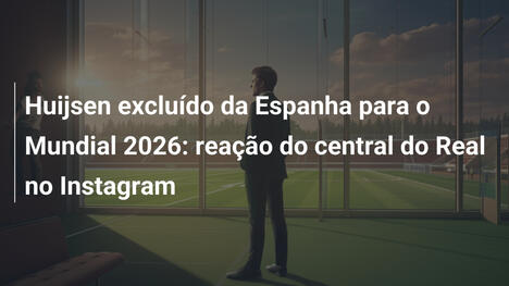 Huijsen excluído da Espanha para o Mundial 2026: reação do central do Real no Instagram