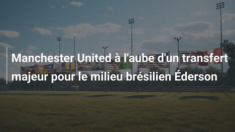 Manchester United à l'aube d'un transfert majeur pour le milieu brésilien Éderson