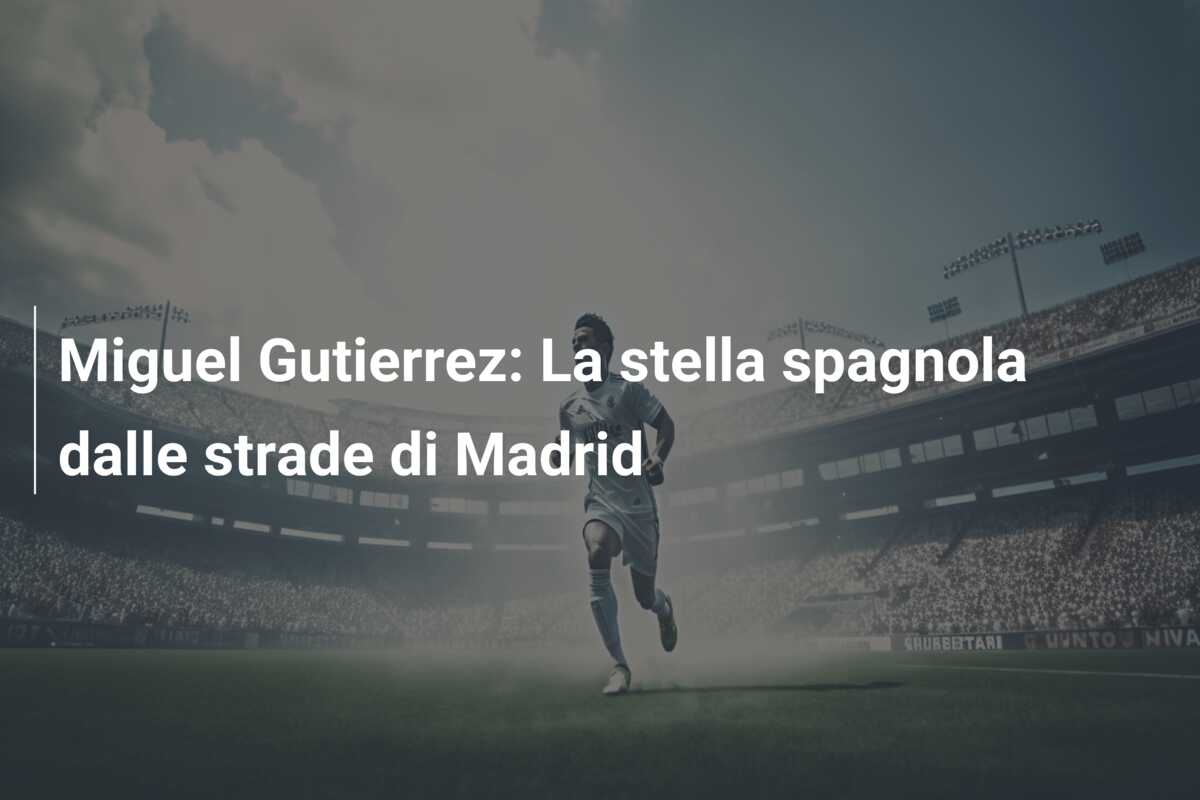 Miguel Gutierrez: La stella spagnola dalle strade di Madrid