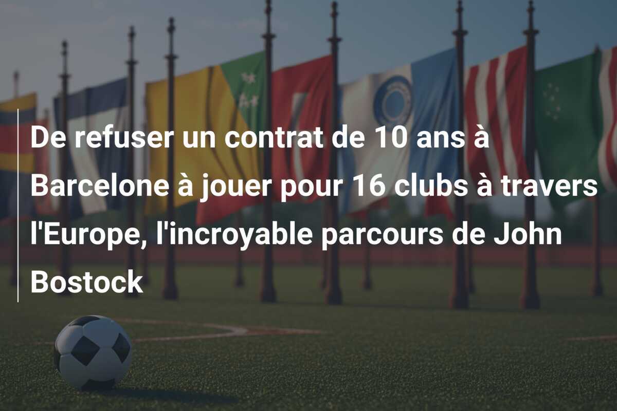 De refuser un contrat de 10 ans à Barcelone à jouer pour 16 clubs à travers l'Europe, l'incroyable parcours de John Bostock