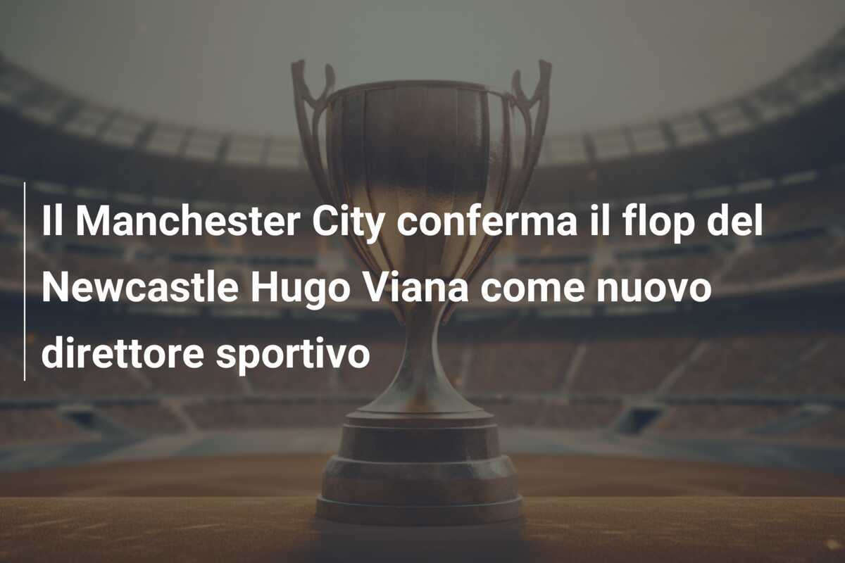 Il Manchester City conferma il flop del Newcastle Hugo Viana come nuovo direttore sportivo