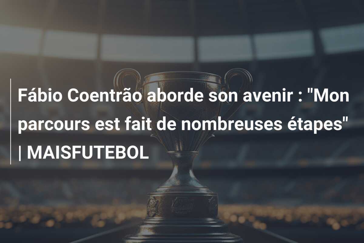 Fábio Coentrão aborde son avenir : "Mon parcours est fait de nombreuses étapes" | MAISFUTEBOL