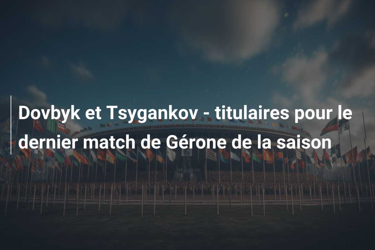 Dovbyk et Tsygankov – titulaires pour le dernier match de Gérone de la saison
