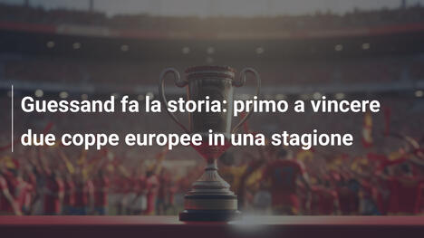 Guessand fa la storia: primo a vincere due coppe europee in una stagione