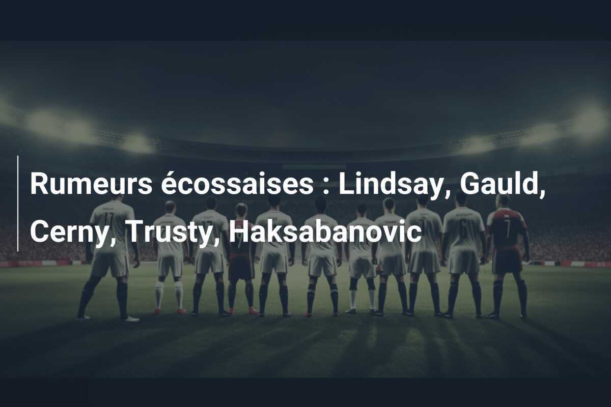 Rumeurs écossaises : Lindsay, Gauld, Cerny, Trusty, Haksabanovic