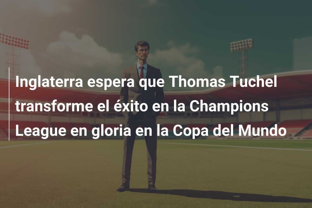 Inglaterra espera que Thomas Tuchel transforme el éxito en la Champions League en gloria en la Copa del Mundo