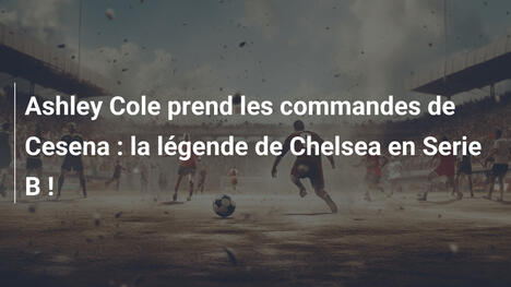 Ashley Cole prend les commandes de Cesena : la légende de Chelsea en Serie B !