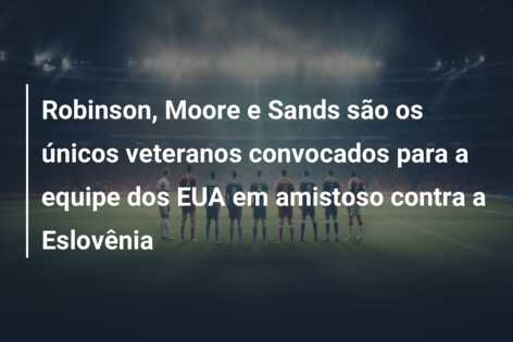 Robinson, Moore e Sands são os únicos veteranos convocados para a equipe dos EUA em amistoso contra a Eslovênia