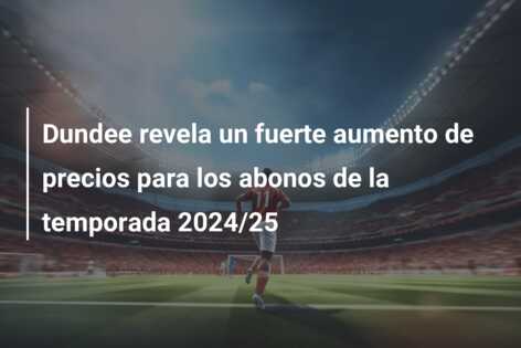 Dundee revela un fuerte aumento de precios para los abonos de la temporada 2024/25