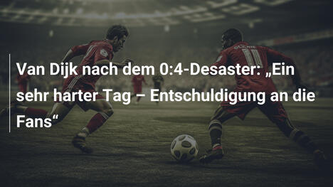 Van Dijk nach dem 0:4-Desaster: „Ein sehr harter Tag – Entschuldigung an die Fans“