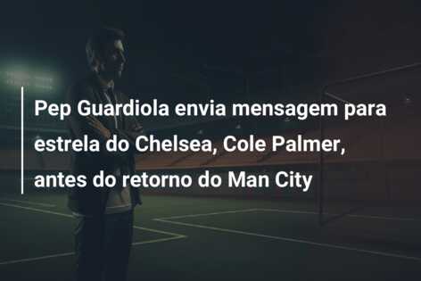 Pep Guardiola envia mensagem para estrela do Chelsea, Cole Palmer, antes do retorno do Man City