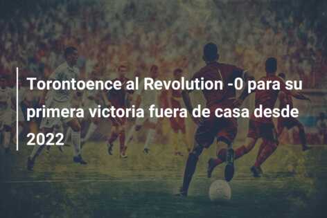 Torontoence al Revolution -0 para su primera victoria fuera de casa desde 2022