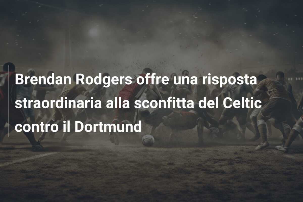 Brendan Rodgers offre una risposta straordinaria alla sconfitta del Celtic contro il Dortmund