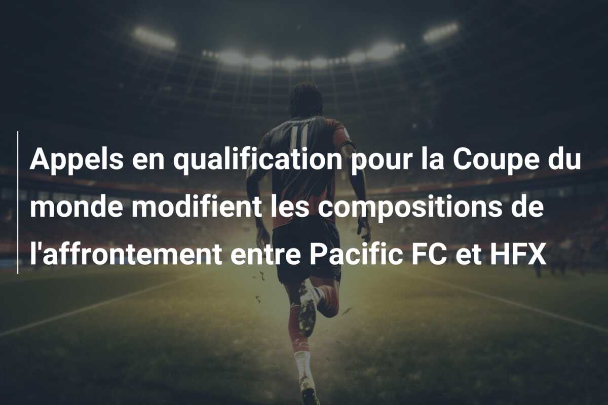 Appels en qualification pour la Coupe du monde modifient les compositions de l’affrontement entre Pacific FC et HFX