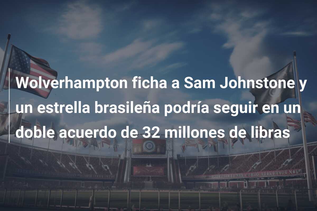 Wolverhampton ficha a Sam Johnstone y un estrella brasileña podría seguir en un doble acuerdo de 32 millones de libras