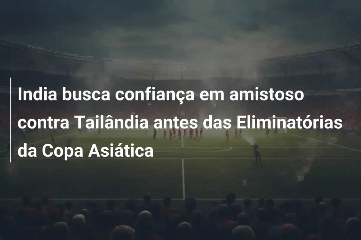 India busca confiança em amistoso contra Tailândia antes das Eliminatórias da Copa Asiática